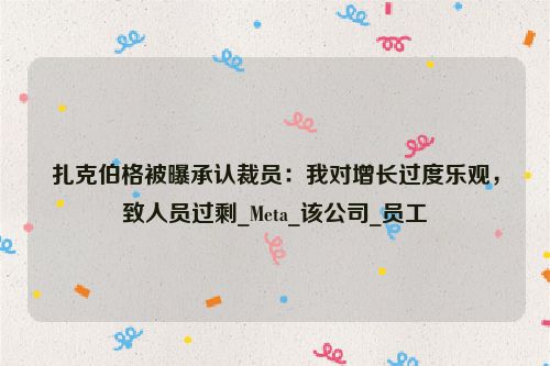 扎克伯格被曝承认裁员：我对增长过度乐观，致人员过剩_Meta_该公司_员工