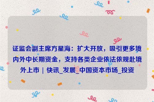 证监会副主席方星海：扩大开放，吸引更多境内外中长期资金，支持各类企业依法依规赴境外上市 | 快讯_发展_中国资本市场_投资