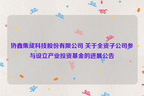 协鑫集成科技股份有限公司 关于全资子公司参与设立产业投资基金的进展公告