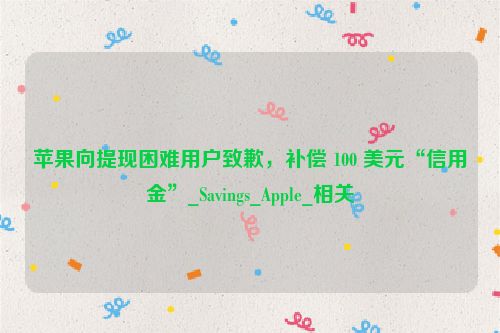 苹果向提现困难用户致歉，补偿 100 美元“信用金”_Savings_Apple_相关