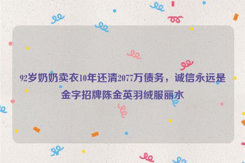 92岁奶奶卖衣10年还清2077万债务，诚信永远是金字招牌陈金英羽绒服丽水