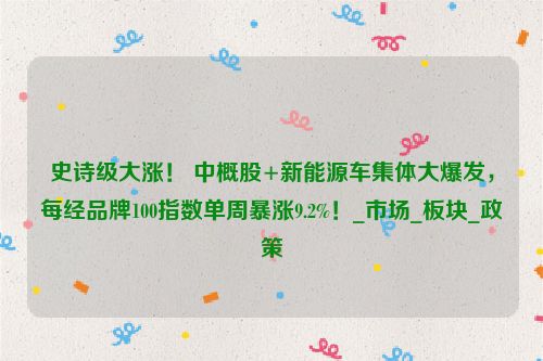 史诗级大涨！ 中概股+新能源车集体大爆发，每经品牌100指数单周暴涨9.2%！_市场_板块_政策