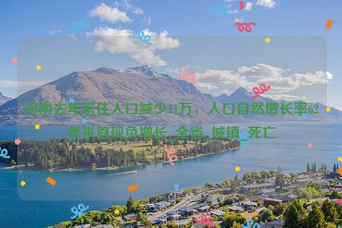 河南去年常住人口减少11万，人口自然增长率62年来首现负增长_全省_城镇_死亡