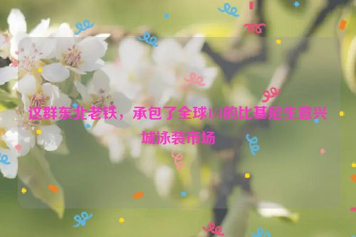 这群东北老铁，承包了全球1/4的比基尼生意兴城泳装市场