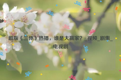 剧版《三体》热播，谁是大赢家？_视频_剧集_电视剧