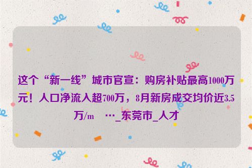 这个“新一线”城市官宣：购房补贴最高1000万元！人口净流入超700万，8月新房成交均价近3.5万/m²…_东莞市_人才