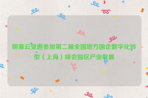 明源云受邀参加第二届全国地方国企数字化转型（上海）峰会园区产业发展