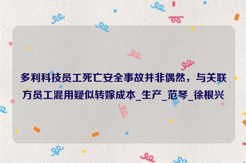 多利科技员工死亡安全事故并非偶然，与关联方员工混用疑似转嫁成本_生产_范琴_徐根兴