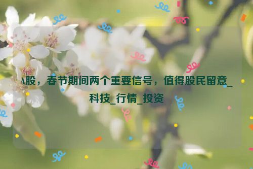 A股，春节期间两个重要信号，值得股民留意_科技_行情_投资