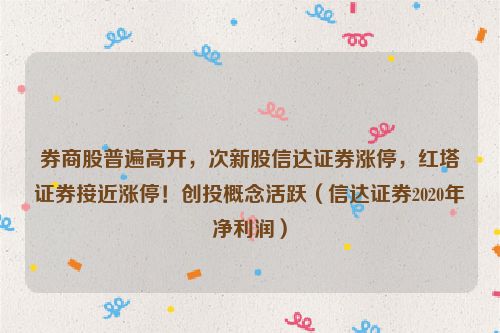 券商股普遍高开，次新股信达证券涨停，红塔证券接近涨停！创投概念活跃（信达证券2020年净利润）