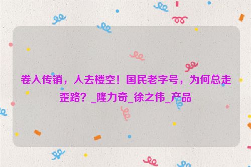 卷入传销，人去楼空！国民老字号，为何总走歪路？_隆力奇_徐之伟_产品