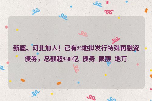 新疆、河北加入！已有22地拟发行特殊再融资债券，总额超9400亿_债务_限额_地方