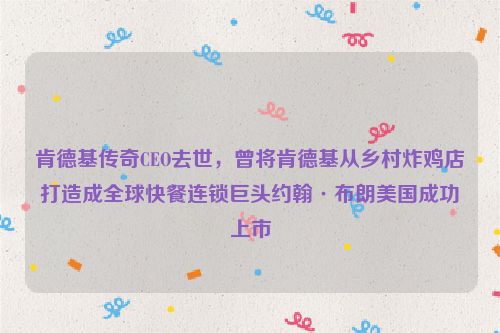 肯德基传奇CEO去世，曾将肯德基从乡村炸鸡店打造成全球快餐连锁巨头约翰·布朗美国成功上市