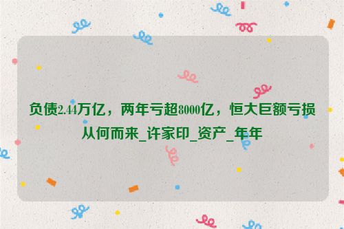 负债2.44万亿，两年亏超8000亿，恒大巨额亏损从何而来_许家印_资产_年年