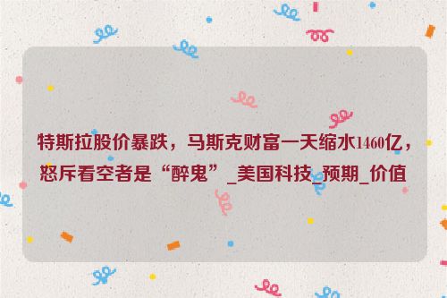 特斯拉股价暴跌，马斯克财富一天缩水1460亿，怒斥看空者是“醉鬼”_美国科技_预期_价值