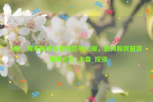 A股，周末两条重要的信号出现，值得股民留意_增量资金_大盘_投资