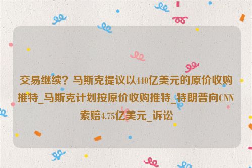 交易继续？马斯克提议以440亿美元的原价收购推特_马斯克计划按原价收购推特_特朗普向CNN索赔4.75亿美元_诉讼