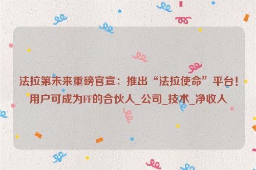 法拉第未来重磅官宣：推出“法拉使命”平台！用户可成为FF的合伙人_公司_技术_净收入