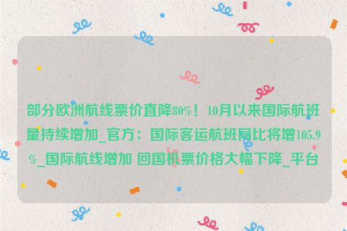 部分欧洲航线票价直降80%！10月以来国际航班量持续增加_官方：国际客运航班同比将增105.9%_国际航线增加 回国机票价格大幅下降_平台