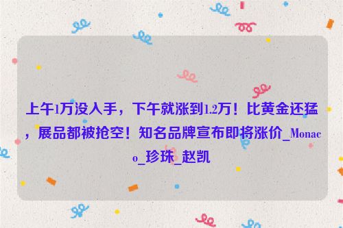 上午1万没入手，下午就涨到1.2万！比黄金还猛，展品都被抢空！知名品牌宣布即将涨价_Monaco_珍珠_赵凯