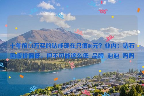 十年前1.4万买的钻戒现在只值80元？业内：钻石回收价偏低，但不可能这么低_品牌_泡泡_妈妈