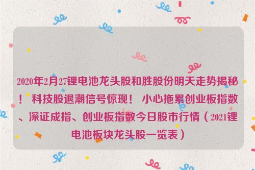 2020年2月27锂电池龙头股和胜股份明天走势揭秘！ 科技股退潮信号惊现！ 小心拖累创业板指数、深证成指、创业板指数今日股市行情（2021锂电池板块龙头股一览表）