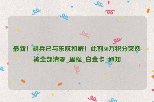 最新！胡兵已与东航和解！此前50万积分突然被全部清零_里程_白金卡_通知