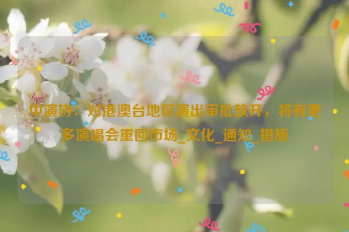 中演协：对港澳台地区演出审批放开，将有更多演唱会重回市场_文化_通知_措施