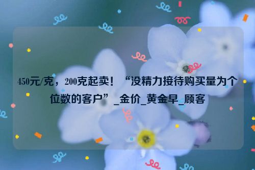 450元/克，200克起卖！“没精力接待购买量为个位数的客户”_金价_黄金早_顾客