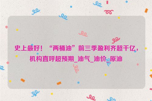 史上最好！“两桶油”前三季盈利齐超千亿，机构直呼超预期_油气_油价_原油