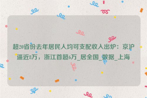 超20省份去年居民人均可支配收入出炉：京沪逼近8万，浙江首超6万_居全国_数据_上海