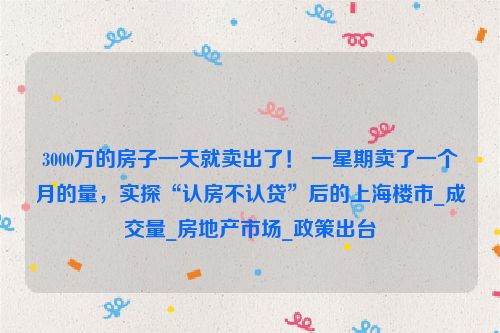 3000万的房子一天就卖出了！ 一星期卖了一个月的量，实探“认房不认贷”后的上海楼市_成交量_房地产市场_政策出台