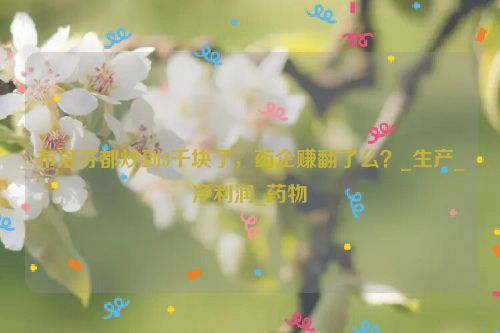 布洛芬都炒到3千块了，药企赚翻了么？_生产_净利润_药物