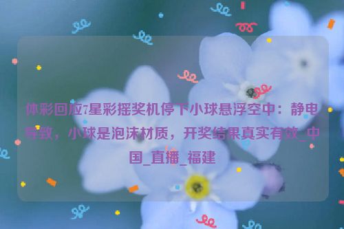 体彩回应7星彩摇奖机停下小球悬浮空中：静电导致，小球是泡沫材质，开奖结果真实有效_中国_直播_福建