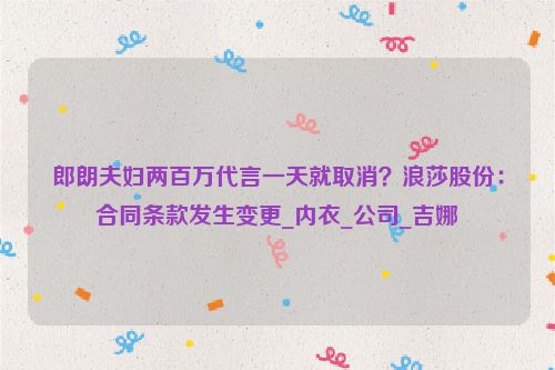 郎朗夫妇两百万代言一天就取消？浪莎股份：合同条款发生变更_内衣_公司_吉娜