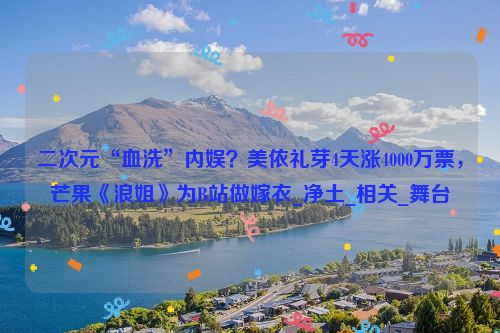 二次元“血洗”内娱？美依礼芽4天涨4000万票，芒果《浪姐》为B站做嫁衣_净土_相关_舞台