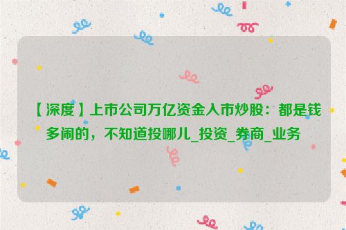 【深度】上市公司万亿资金入市炒股：都是钱多闹的，不知道投哪儿_投资_券商_业务