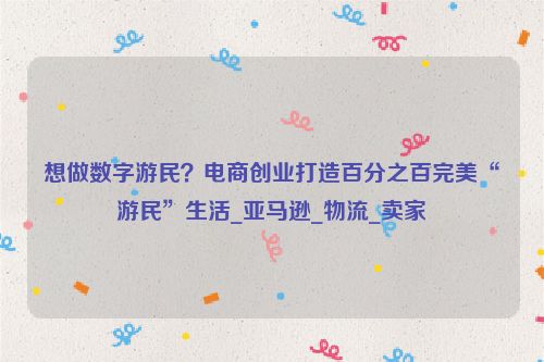 想做数字游民？电商创业打造百分之百完美“游民”生活_亚马逊_物流_卖家