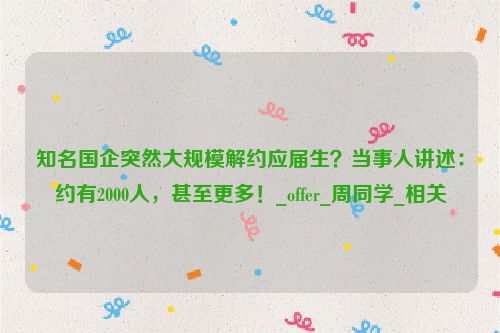 知名国企突然大规模解约应届生？当事人讲述：约有2000人，甚至更多！_offer_周同学_相关