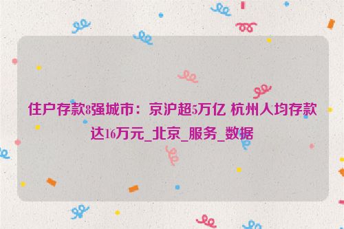 住户存款8强城市：京沪超5万亿 杭州人均存款达16万元_北京_服务_数据