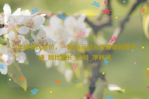 20年间多次涨价，一粒760元的片仔癀如何撑业绩_同比增长_公司_净利润