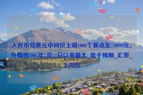 人民币兑美元中间价上调1008个基点至7.0899元，升幅创2005年7月22日以来最大_低于预期_汇率_上周五