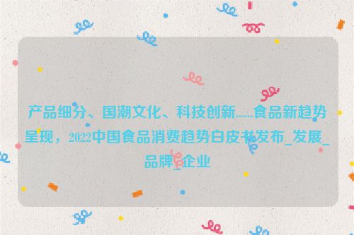 产品细分、国潮文化、科技创新......食品新趋势呈现，2022中国食品消费趋势白皮书发布_发展_品牌_企业