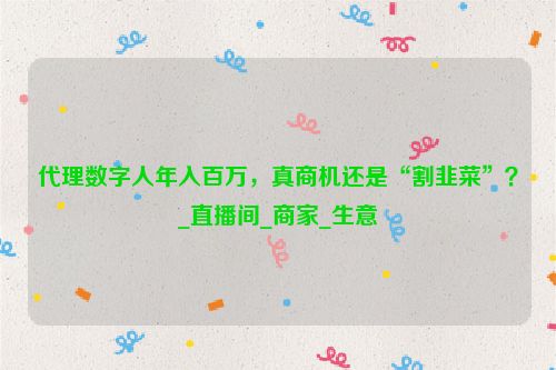 代理数字人年入百万，真商机还是“割韭菜”？_直播间_商家_生意