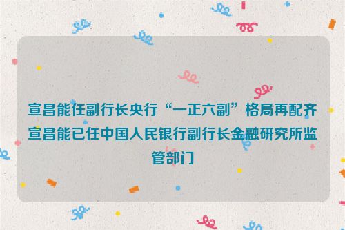 宣昌能任副行长央行“一正六副”格局再配齐宣昌能已任中国人民银行副行长金融研究所监管部门