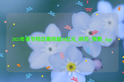 2023年春节档总票房超30亿元_熊芯_预售_App