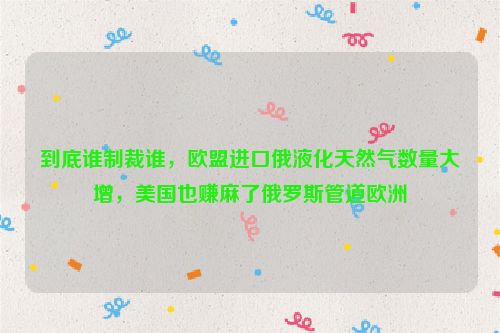 到底谁制裁谁，欧盟进口俄液化天然气数量大增，美国也赚麻了俄罗斯管道欧洲