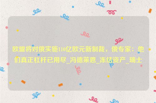 欧盟将对俄实施110亿欧元新制裁，俄专家：他们真正杠杆已用尽_冯德莱恩_冻结资产_瑞士