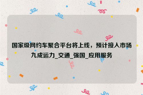 国家级网约车聚合平台将上线，预计接入市场九成运力_交通_强国_应用服务