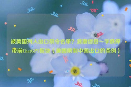 被美国列入出口禁令名单？浪潮信息一字跌停带崩ChatGPT板块（美国限制中国出口的条例）